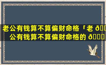 老公有钱算不算偏财命格「老 🐯 公有钱算不算偏财命格的 🐕 人」